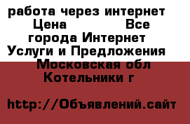 работа через интернет › Цена ­ 30 000 - Все города Интернет » Услуги и Предложения   . Московская обл.,Котельники г.